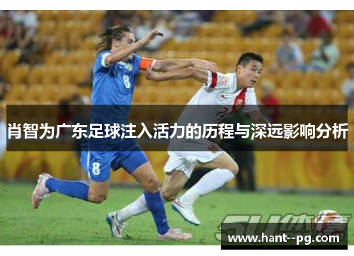 肖智为广东足球注入活力的历程与深远影响分析