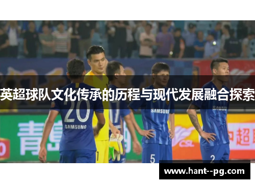 英超球队文化传承的历程与现代发展融合探索