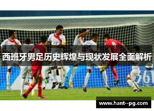西班牙男足历史辉煌与现状发展全面解析