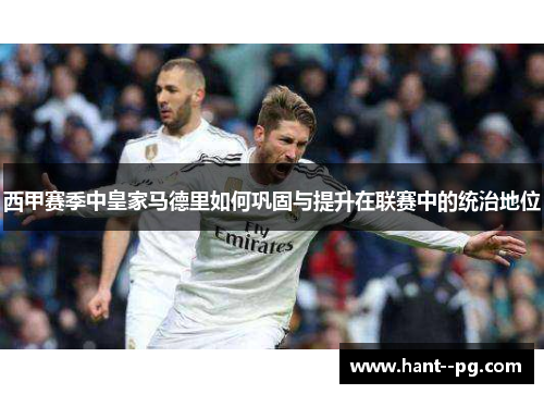 西甲赛季中皇家马德里如何巩固与提升在联赛中的统治地位