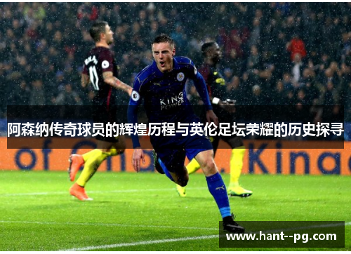 阿森纳传奇球员的辉煌历程与英伦足坛荣耀的历史探寻
