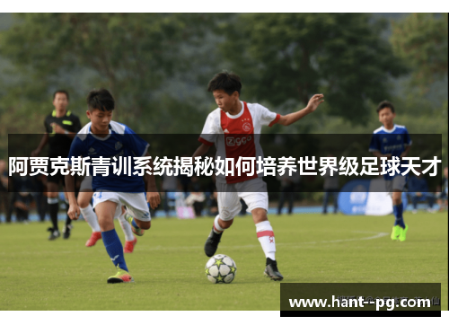 阿贾克斯青训系统揭秘如何培养世界级足球天才