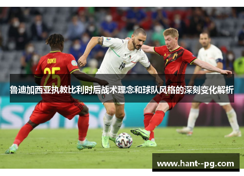 鲁迪加西亚执教比利时后战术理念和球队风格的深刻变化解析