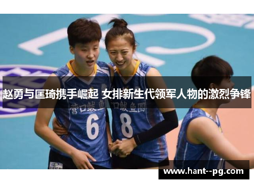 赵勇与匡琦携手崛起 女排新生代领军人物的激烈争锋