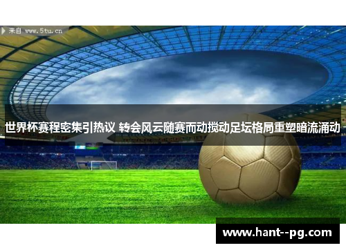 世界杯赛程密集引热议 转会风云随赛而动搅动足坛格局重塑暗流涌动