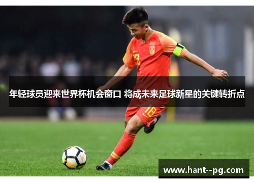 年轻球员迎来世界杯机会窗口 将成未来足球新星的关键转折点