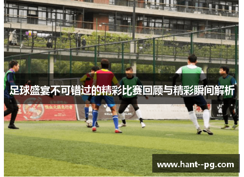 足球盛宴不可错过的精彩比赛回顾与精彩瞬间解析
