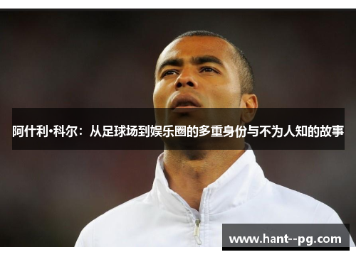 阿什利·科尔：从足球场到娱乐圈的多重身份与不为人知的故事