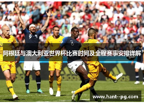 阿根廷与澳大利亚世界杯比赛时间及全程赛事安排详解