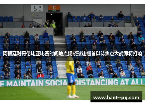 阿根廷对哥伦比亚比赛时间地点揭晓球迷翘首以待焦点大战即将打响