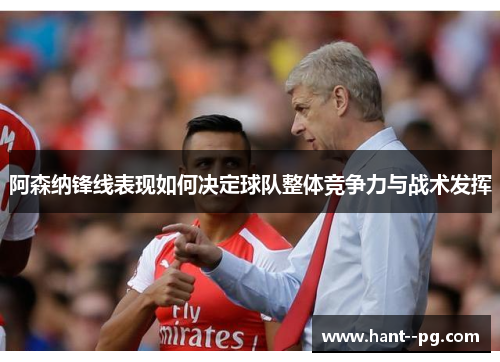 阿森纳锋线表现如何决定球队整体竞争力与战术发挥