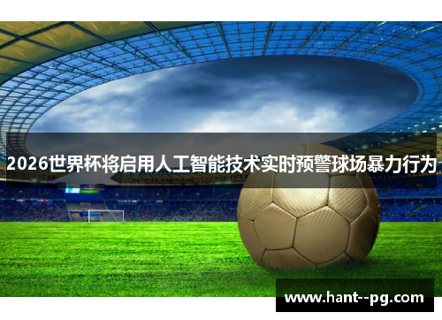 2026世界杯将启用人工智能技术实时预警球场暴力行为