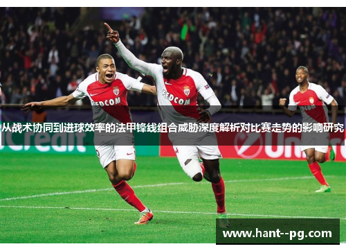 从战术协同到进球效率的法甲锋线组合威胁深度解析对比赛走势的影响研究