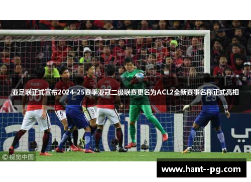 亚足联正式宣布2024-25赛季亚冠二级联赛更名为ACL2全新赛事名称正式亮相