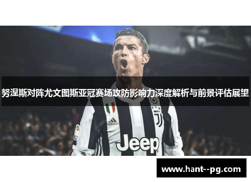 努涅斯对阵尤文图斯亚冠赛场攻防影响力深度解析与前景评估展望