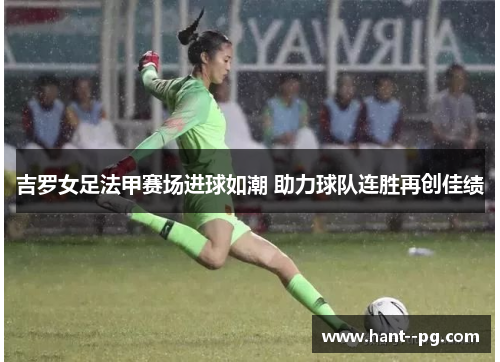 吉罗女足法甲赛场进球如潮 助力球队连胜再创佳绩