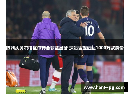 热刺从贝尔格瓦尔转会获益显著 球员表现远超1000万欧身价