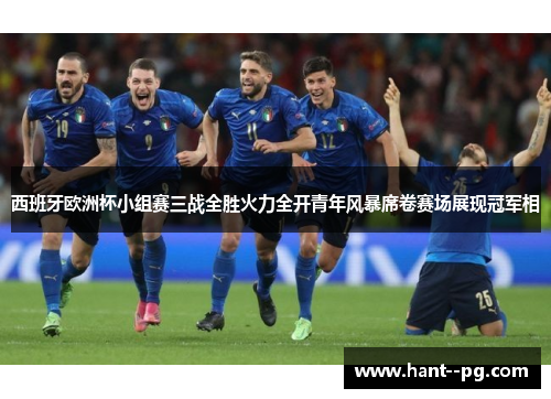 西班牙欧洲杯小组赛三战全胜火力全开青年风暴席卷赛场展现冠军相