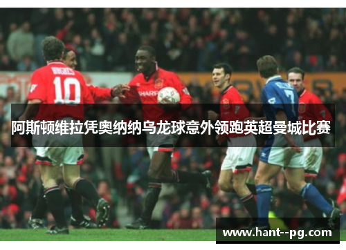 阿斯顿维拉凭奥纳纳乌龙球意外领跑英超曼城比赛 