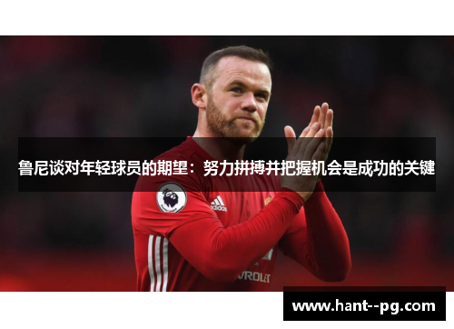 鲁尼谈对年轻球员的期望：努力拼搏并把握机会是成功的关键