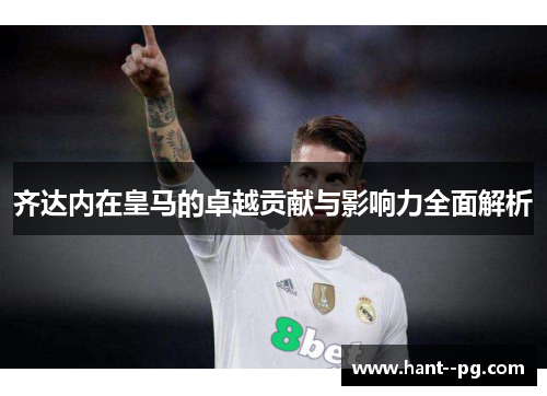 齐达内在皇马的卓越贡献与影响力全面解析