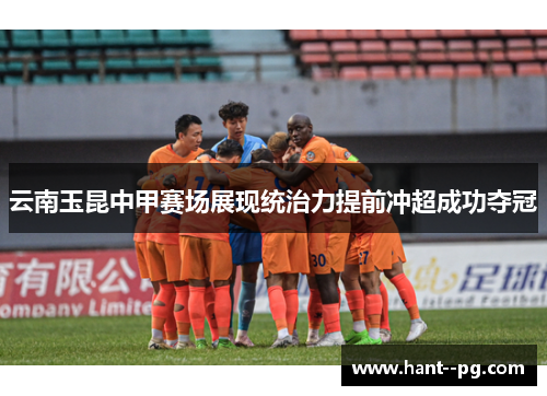 云南玉昆中甲赛场展现统治力提前冲超成功夺冠