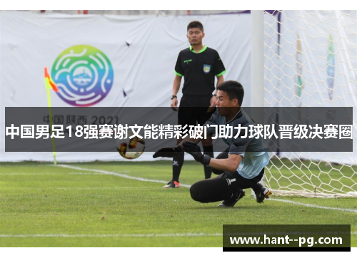 中国男足18强赛谢文能精彩破门助力球队晋级决赛圈